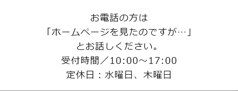 お電話の方に「ホームページをみたのですが・・・」とお話しください 受付時間／10:00～17:00