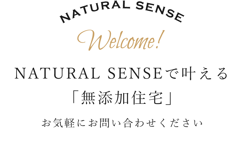 NATURAL SENSEで叶える「無添加住宅」<br>お気軽にお問い合わせください