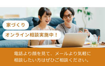 家づくりオンライン相談実施中！電話より顔を見て、メールより気軽に相談したい方はぜひご相談ください。