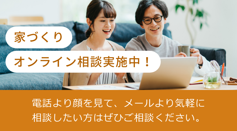 家づくりオンライン相談実施中！電話より顔を見て、メールより気軽に相談したい方はぜひご相談ください。