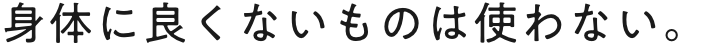 身体に良くないものは使わない