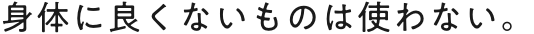 身体に良くないものは使わない